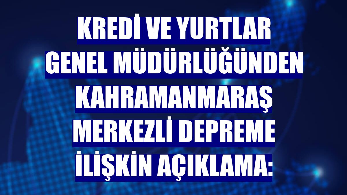 Kredi ve Yurtlar Genel Müdürlüğünden Kahramanmaraş merkezli depreme ilişkin açıklama: