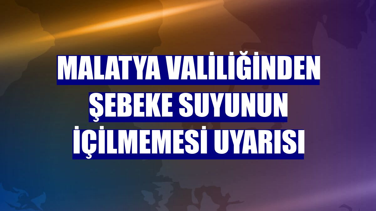 Malatya Valiliğinden şebeke suyunun içilmemesi uyarısı