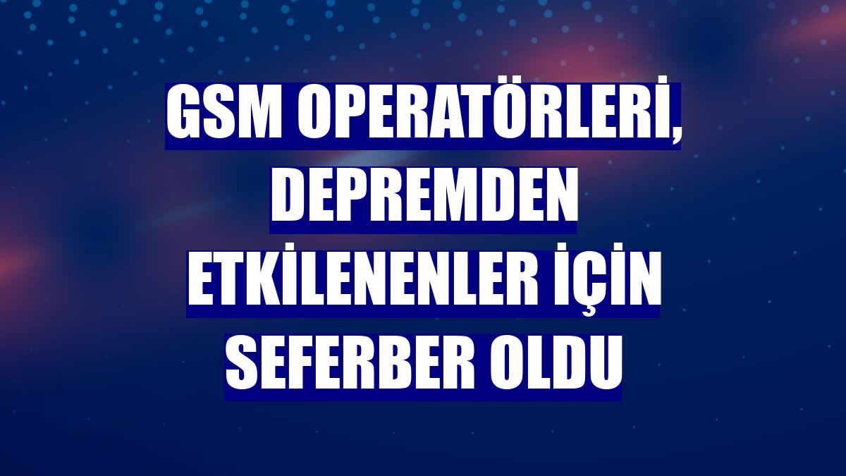 GSM operatörleri, depremden etkilenenler için seferber oldu