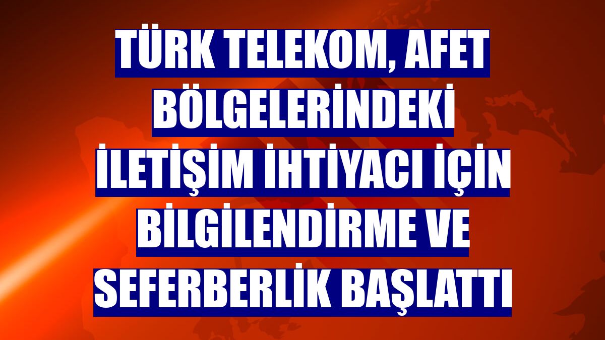 Türk Telekom, afet bölgelerindeki iletişim ihtiyacı için bilgilendirme ve seferberlik başlattı