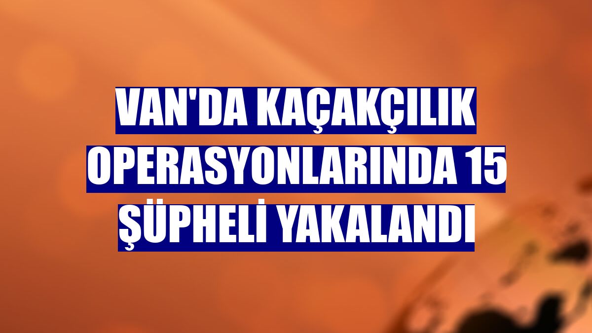 Van'da kaçakçılık operasyonlarında 15 şüpheli yakalandı