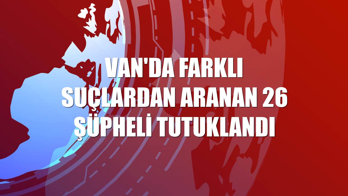 Van'da farklı suçlardan aranan 26 şüpheli tutuklandı