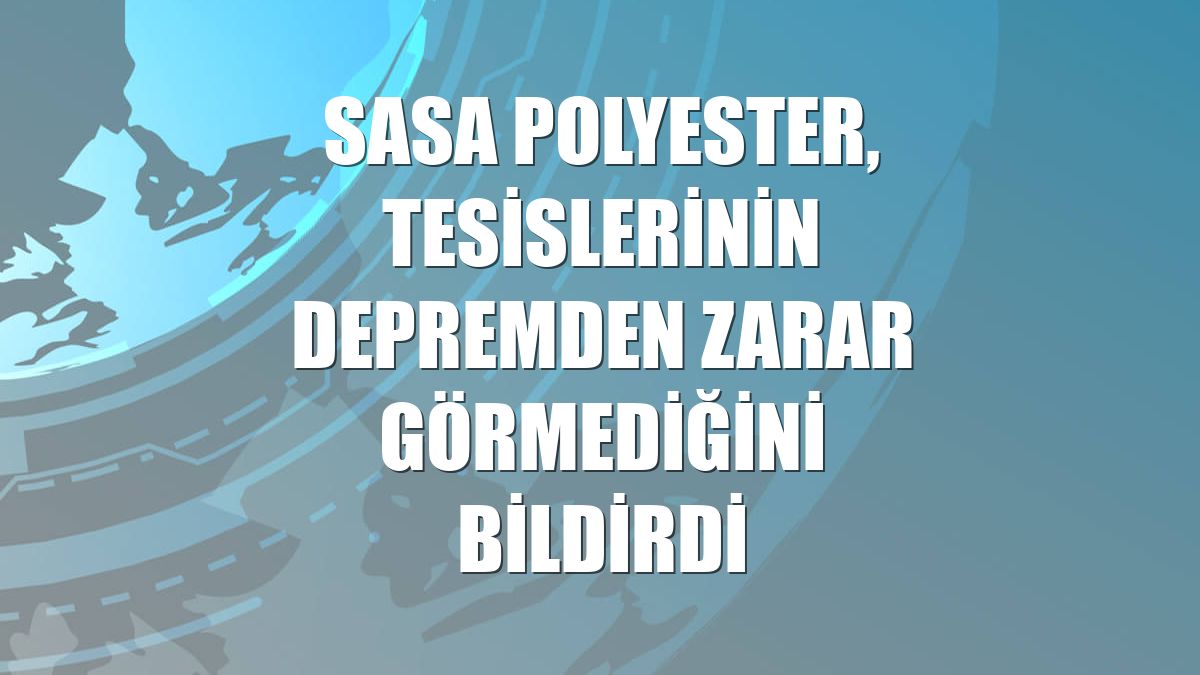 SASA Polyester, tesislerinin depremden zarar görmediğini bildirdi