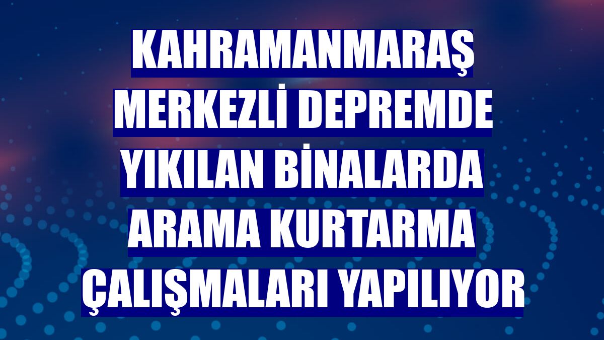Kahramanmaraş merkezli depremde yıkılan binalarda arama kurtarma çalışmaları yapılıyor