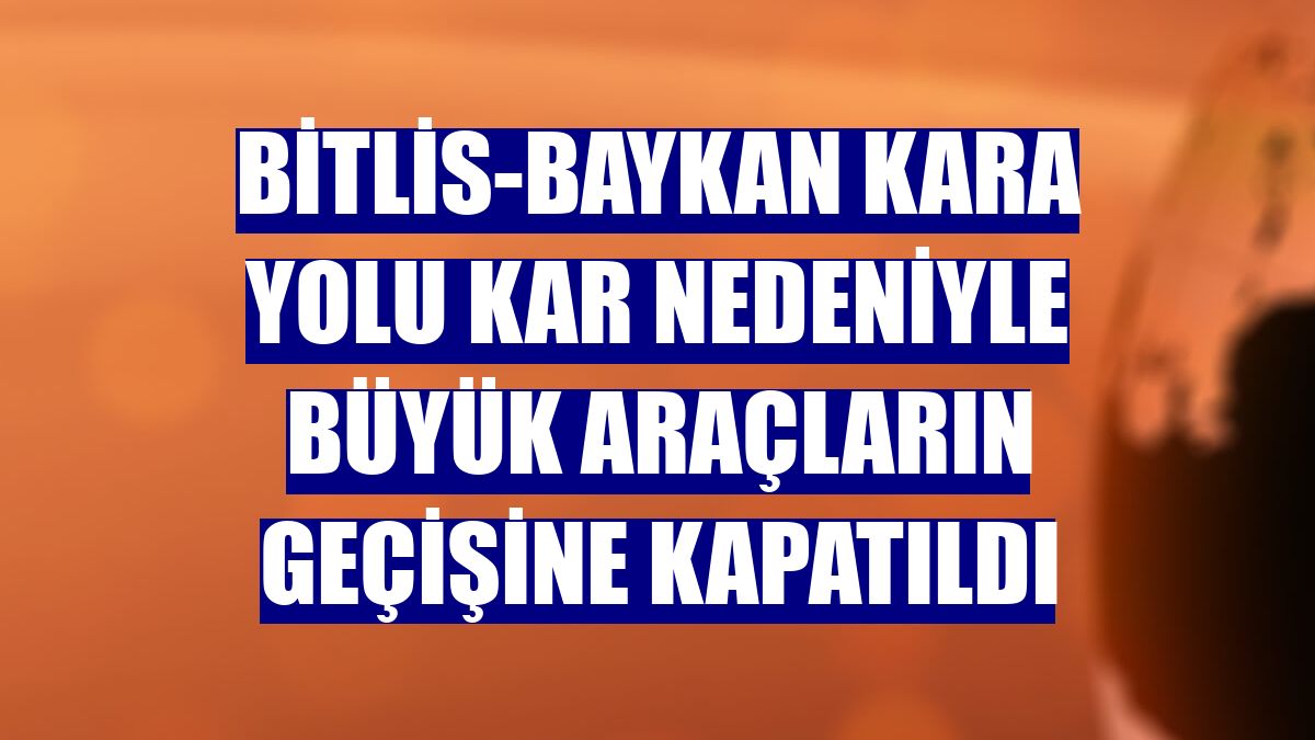 Bitlis-Baykan kara yolu kar nedeniyle büyük araçların geçişine kapatıldı