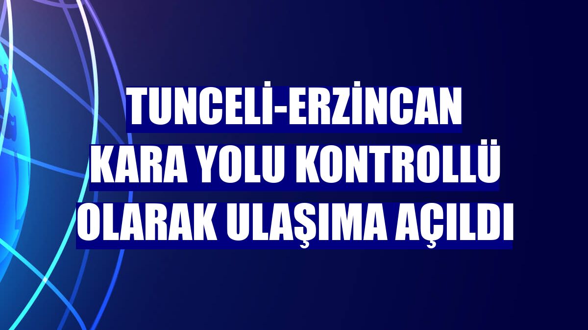 Tunceli-Erzincan kara yolu kontrollü olarak ulaşıma açıldı