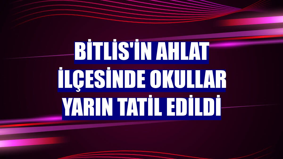 Bitlis'in Ahlat ilçesinde okullar yarın tatil edildi