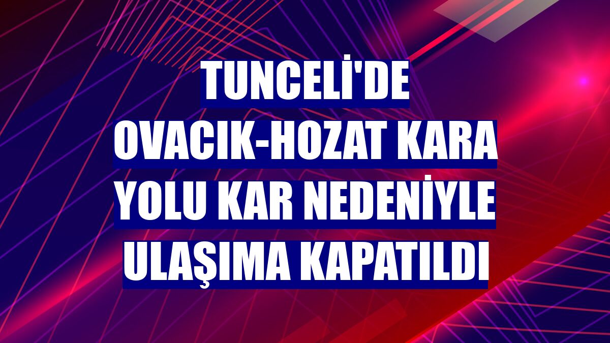 Tunceli'de Ovacık-Hozat kara yolu kar nedeniyle ulaşıma kapatıldı
