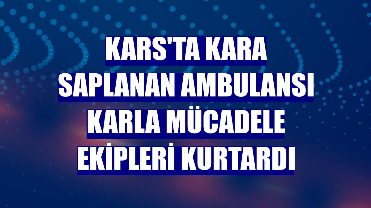 Kars'ta kara saplanan ambulansı karla mücadele ekipleri kurtardı