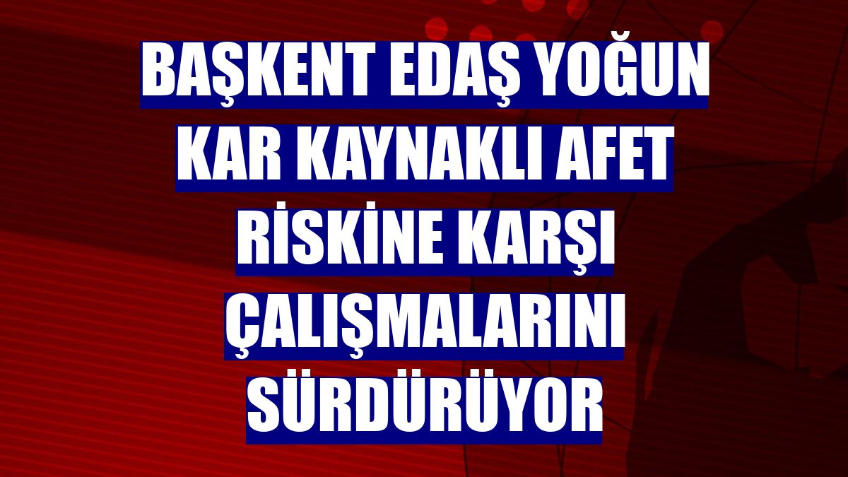 Başkent EDAŞ yoğun kar kaynaklı afet riskine karşı çalışmalarını sürdürüyor