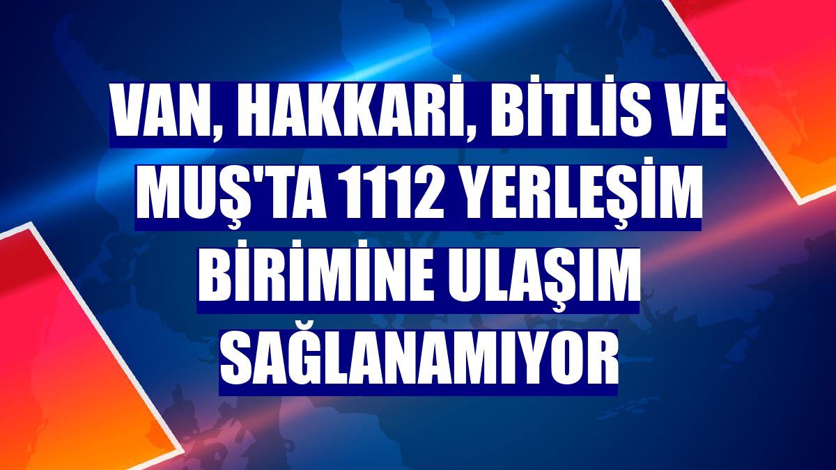 Van, Hakkari, Bitlis ve Muş'ta 1112 yerleşim birimine ulaşım sağlanamıyor