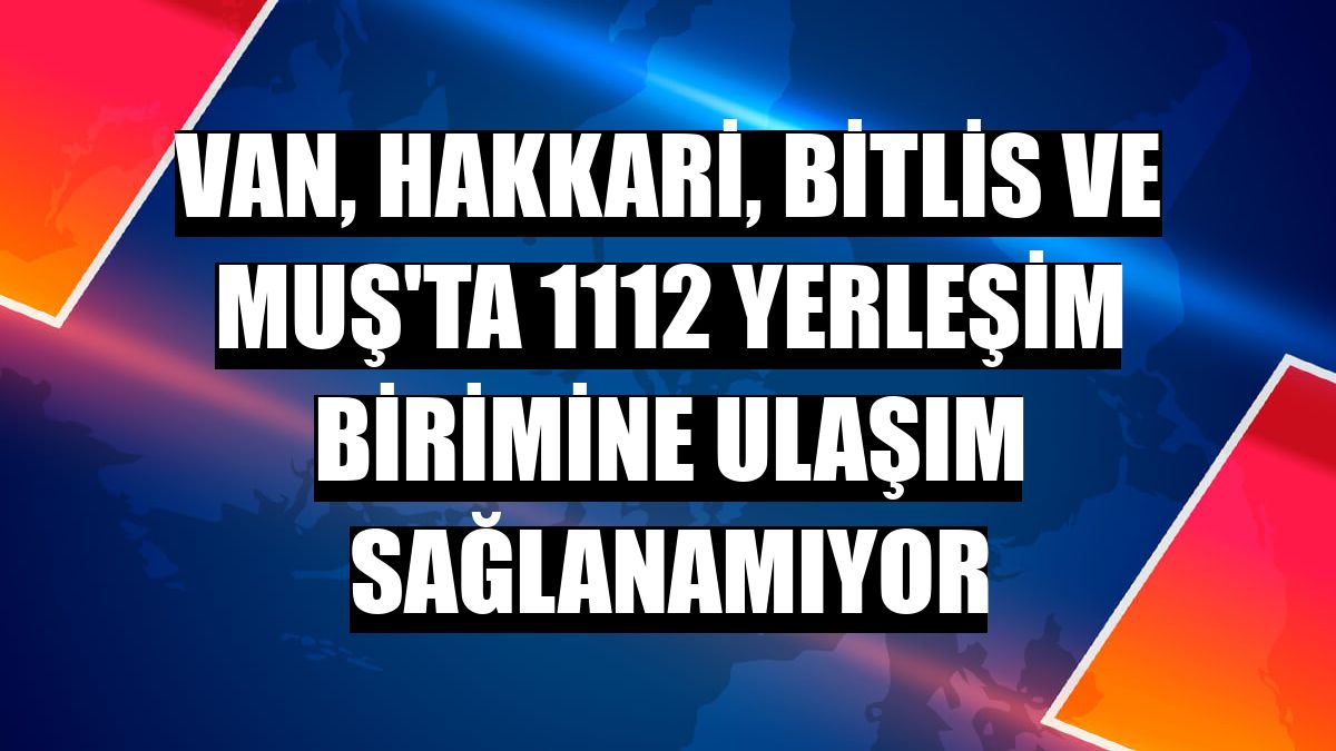 Van, Hakkari, Bitlis ve Muş'ta 1112 yerleşim birimine ulaşım sağlanamıyor