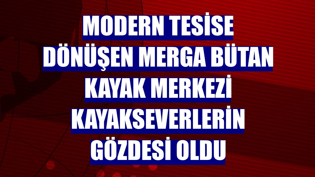 Modern tesise dönüşen Merga Bütan Kayak Merkezi kayakseverlerin gözdesi oldu