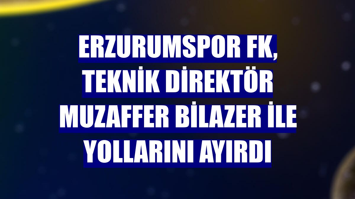 Erzurumspor FK, teknik direktör Muzaffer Bilazer ile yollarını ayırdı