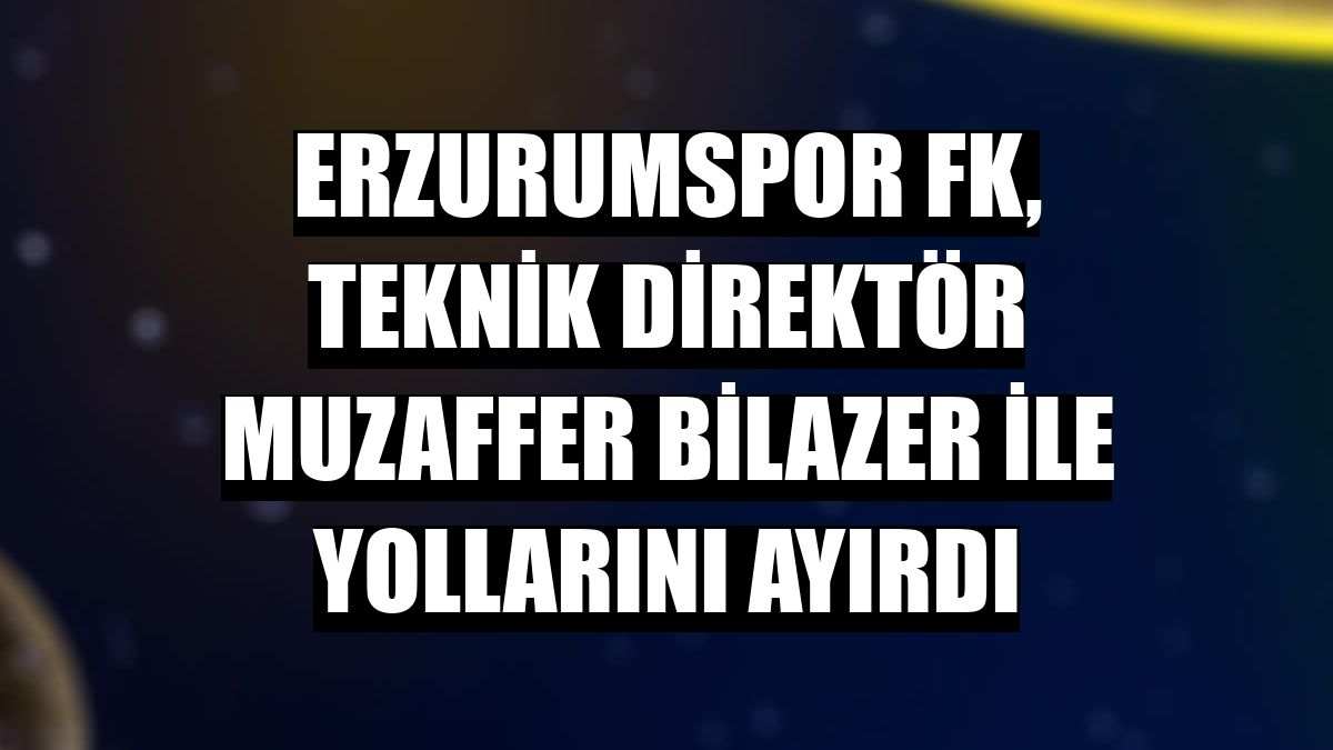 Erzurumspor FK, teknik direktör Muzaffer Bilazer ile yollarını ayırdı