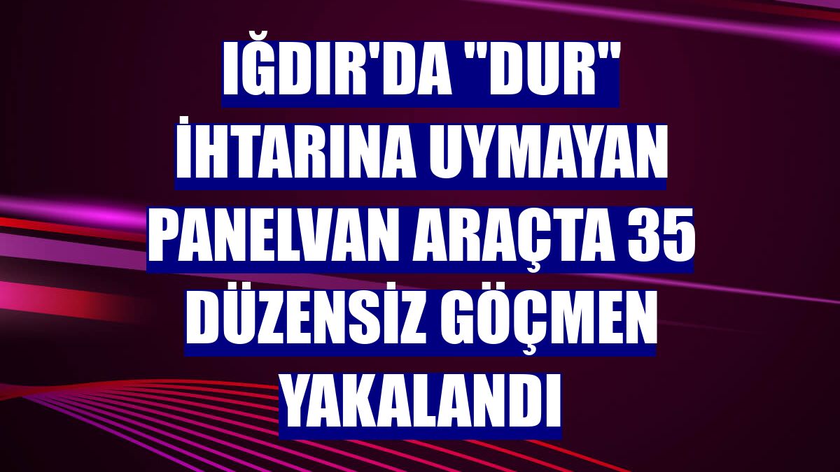Iğdır'da "dur" ihtarına uymayan panelvan araçta 35 düzensiz göçmen yakalandı