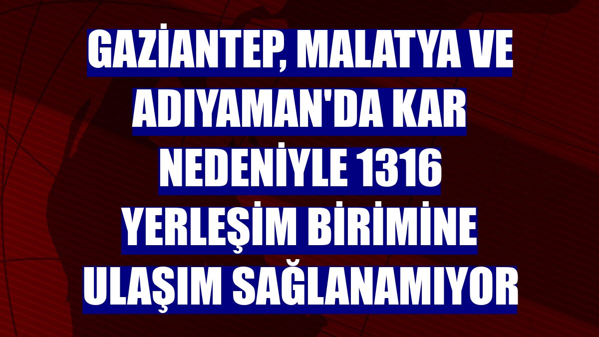Gaziantep, Malatya ve Adıyaman'da kar nedeniyle 1316 yerleşim birimine ulaşım sağlanamıyor