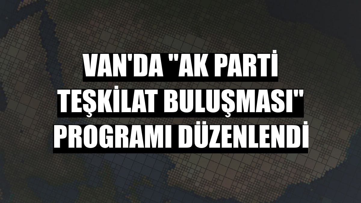 Van'da 'AK Parti Teşkilat Buluşması' programı düzenlendi