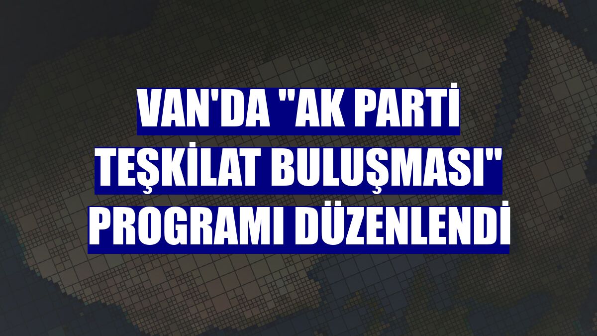 Van'da 'AK Parti Teşkilat Buluşması' programı düzenlendi