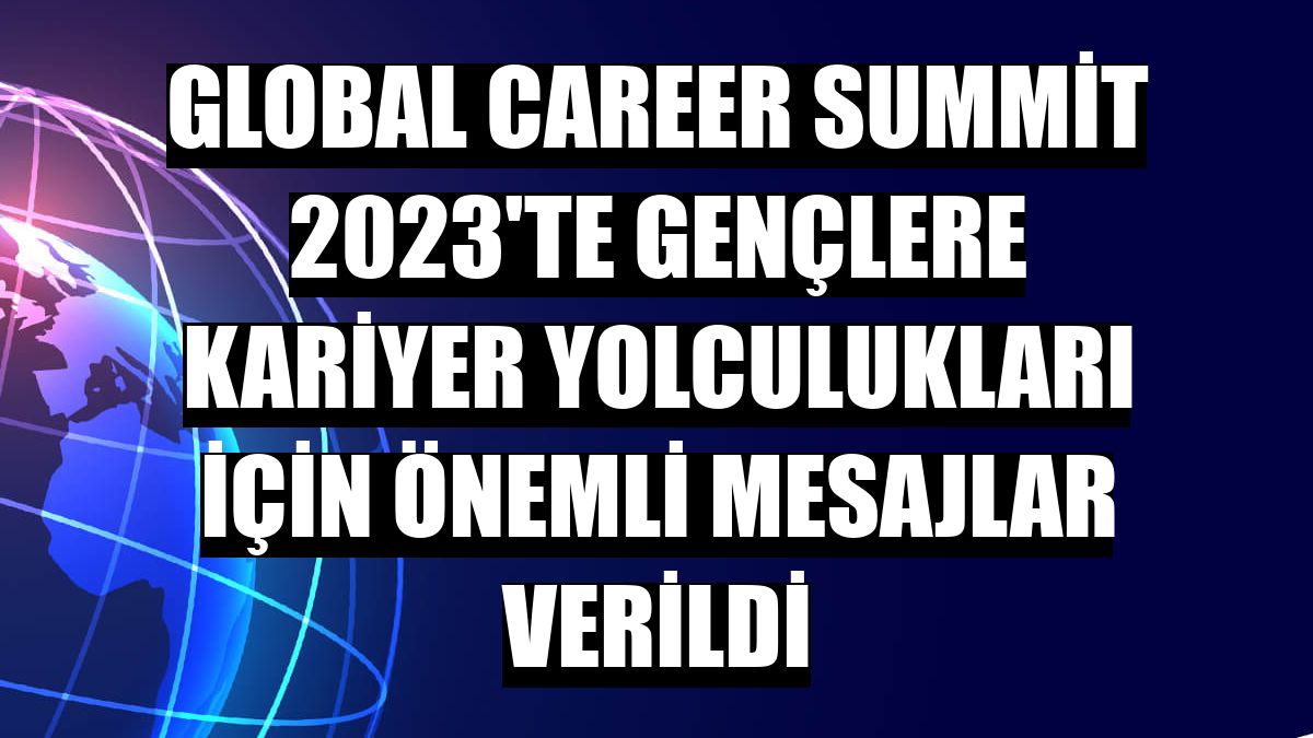 Global Career Summit 2023'te gençlere kariyer yolculukları için önemli mesajlar verildi