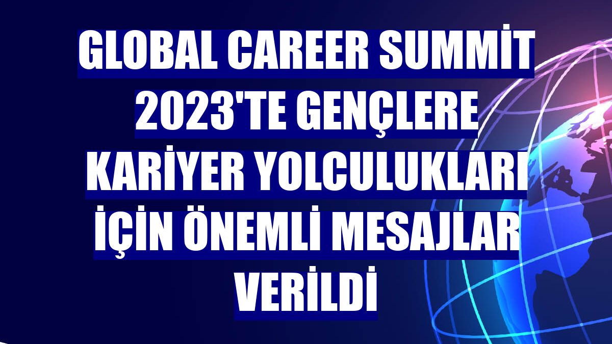 Global Career Summit 2023'te gençlere kariyer yolculukları için önemli mesajlar verildi