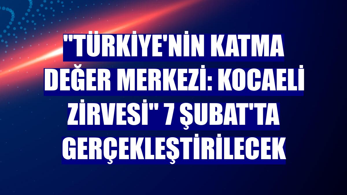 "Türkiye'nin Katma Değer Merkezi: Kocaeli Zirvesi" 7 Şubat'ta gerçekleştirilecek