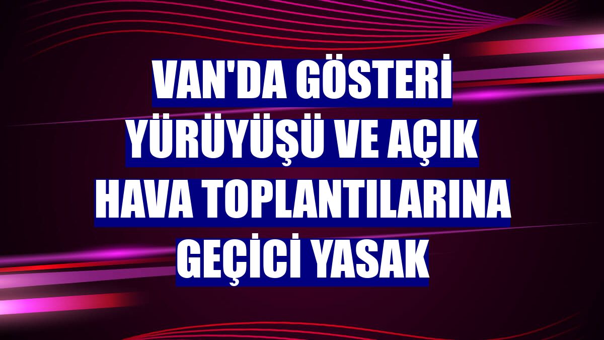 Van'da gösteri yürüyüşü ve açık hava toplantılarına geçici yasak