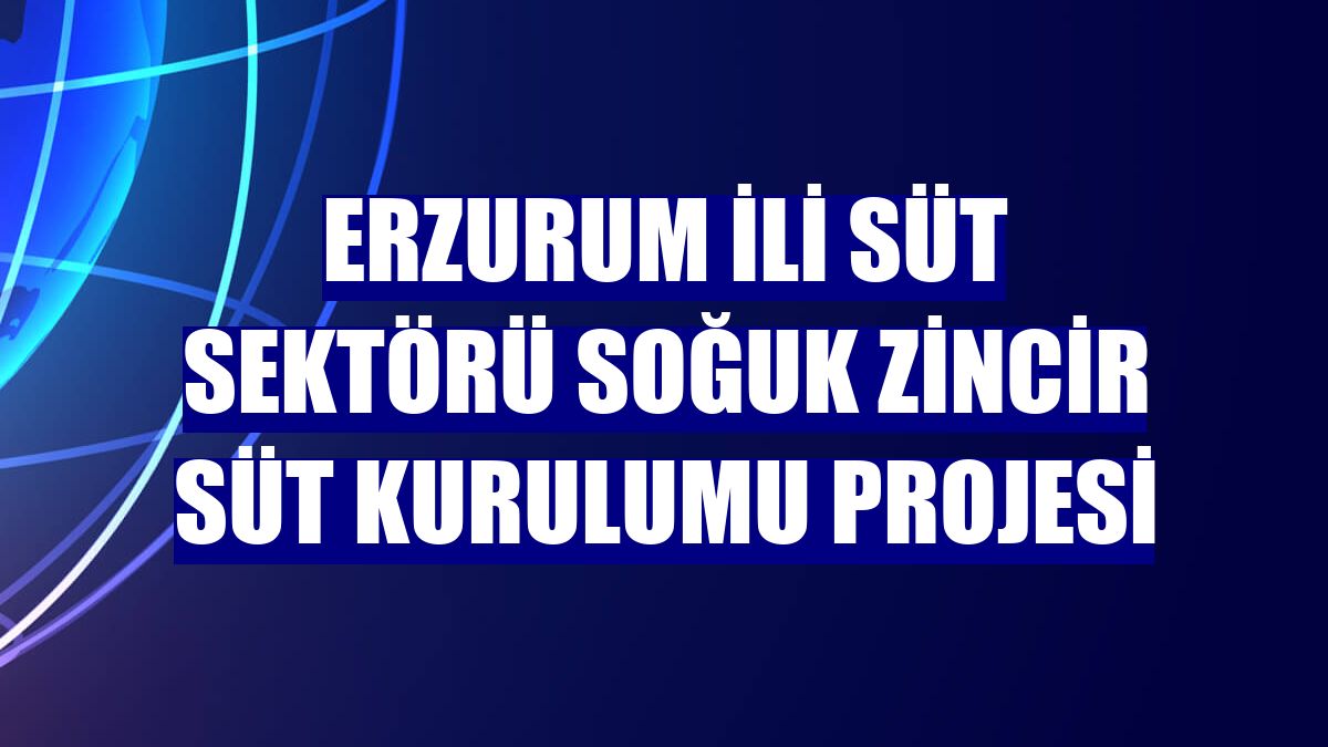 Erzurum İli Süt Sektörü Soğuk Zincir Süt Kurulumu projesi