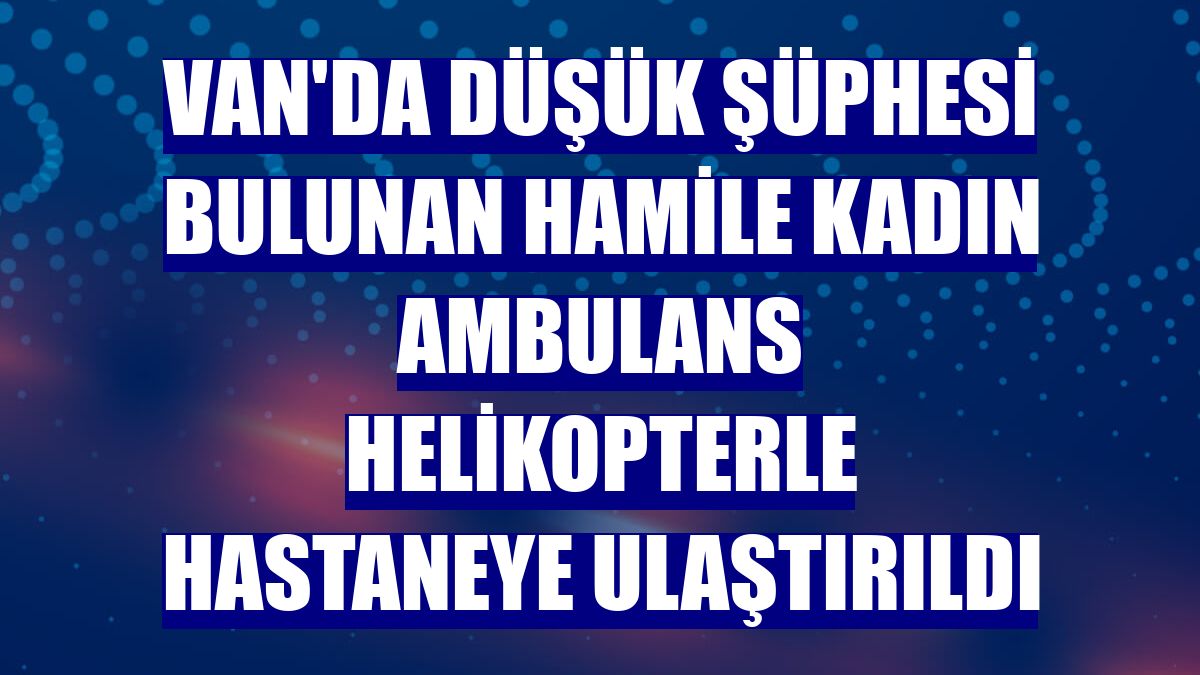 Van'da düşük şüphesi bulunan hamile kadın ambulans helikopterle hastaneye ulaştırıldı