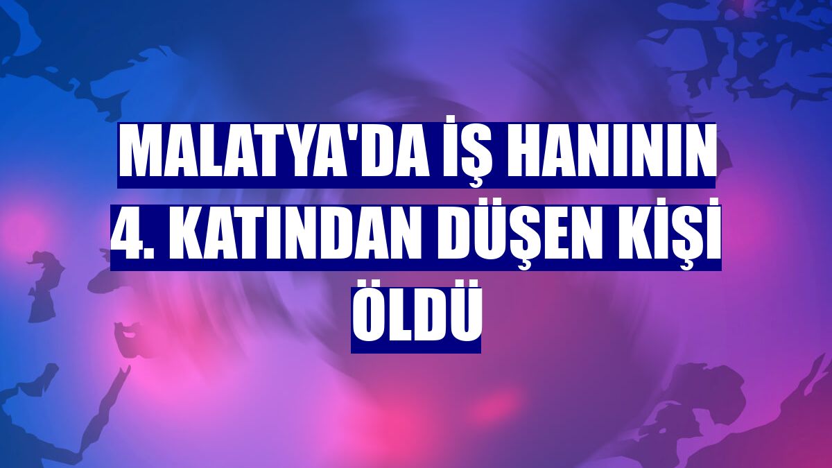 Malatya'da iş hanının 4. katından düşen kişi öldü