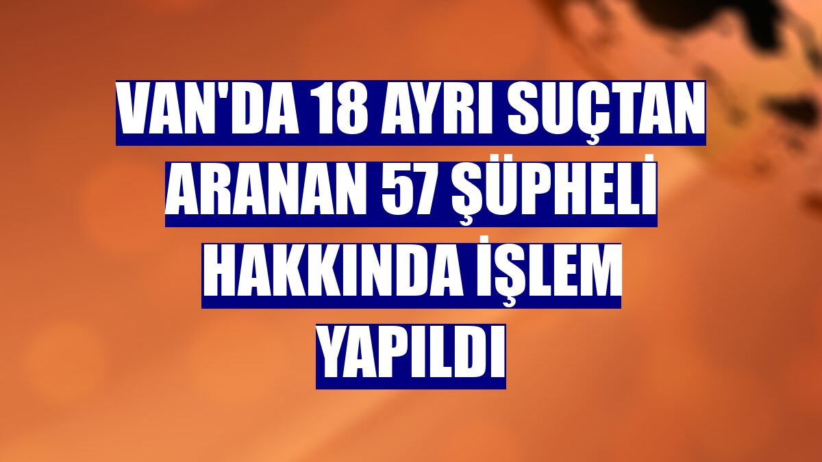 Van'da 18 ayrı suçtan aranan 57 şüpheli hakkında işlem yapıldı