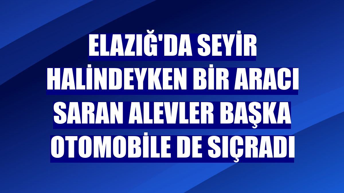 Elazığ'da seyir halindeyken bir aracı saran alevler başka otomobile de sıçradı
