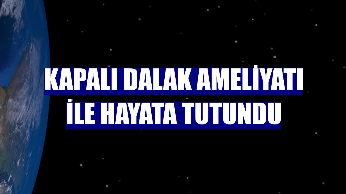 Kapalı dalak ameliyatı ile hayata tutundu