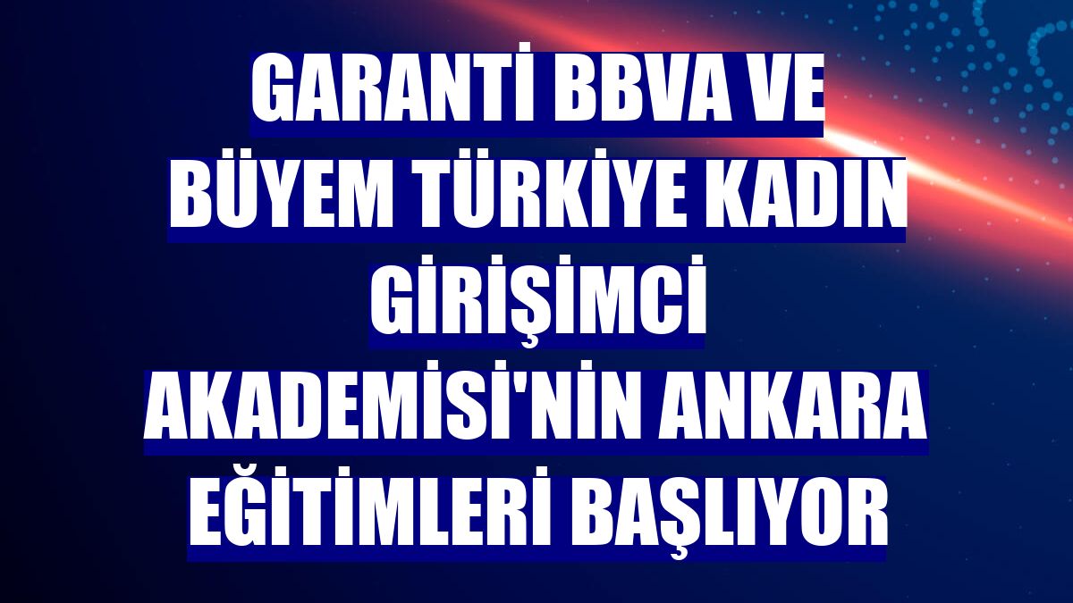 Garanti BBVA ve BÜYEM Türkiye Kadın Girişimci Akademisi'nin Ankara eğitimleri başlıyor