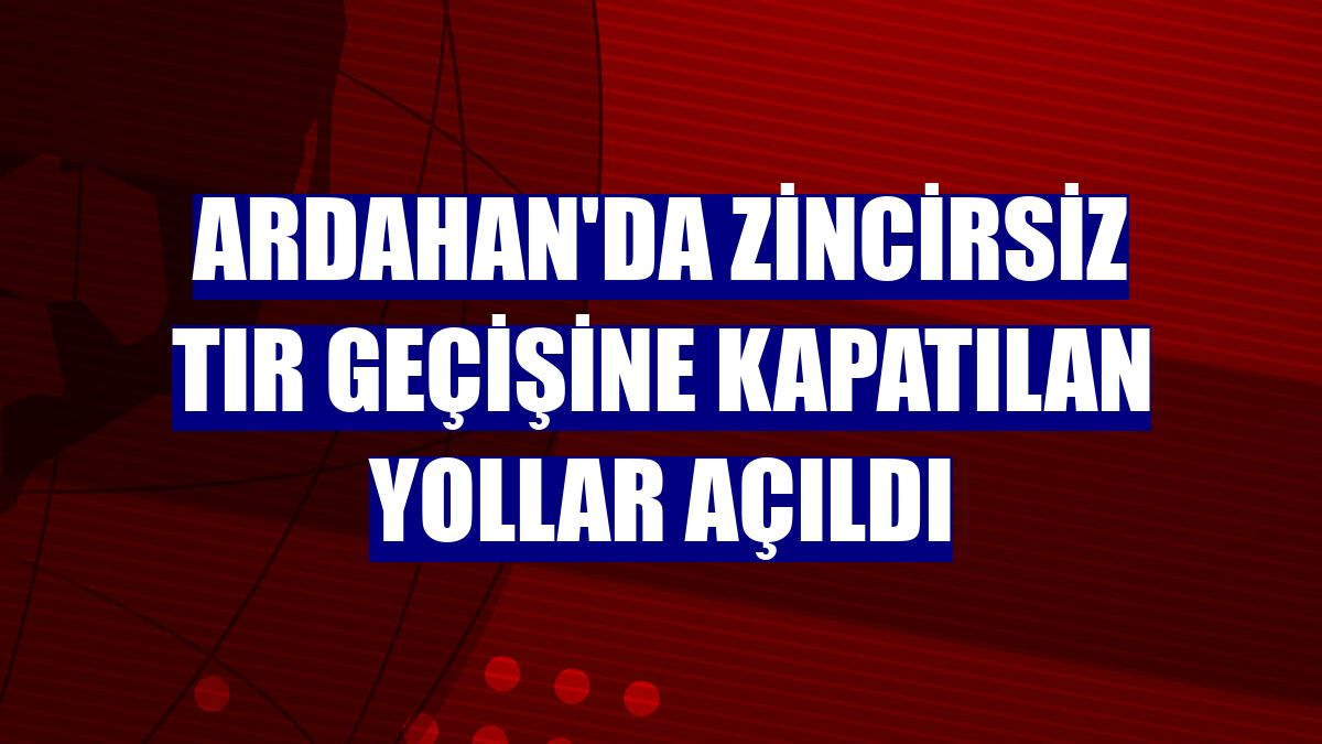 Ardahan'da zincirsiz tır geçişine kapatılan yollar açıldı