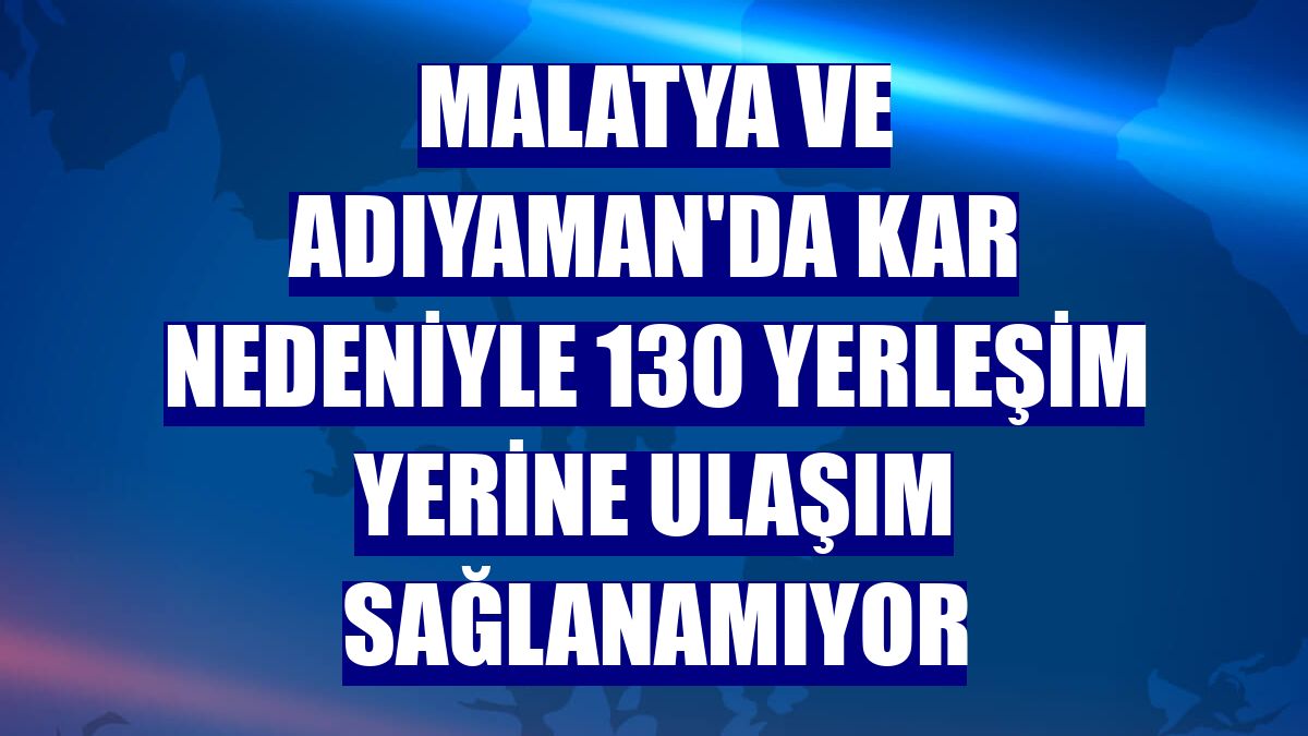 Malatya ve Adıyaman'da kar nedeniyle 130 yerleşim yerine ulaşım sağlanamıyor