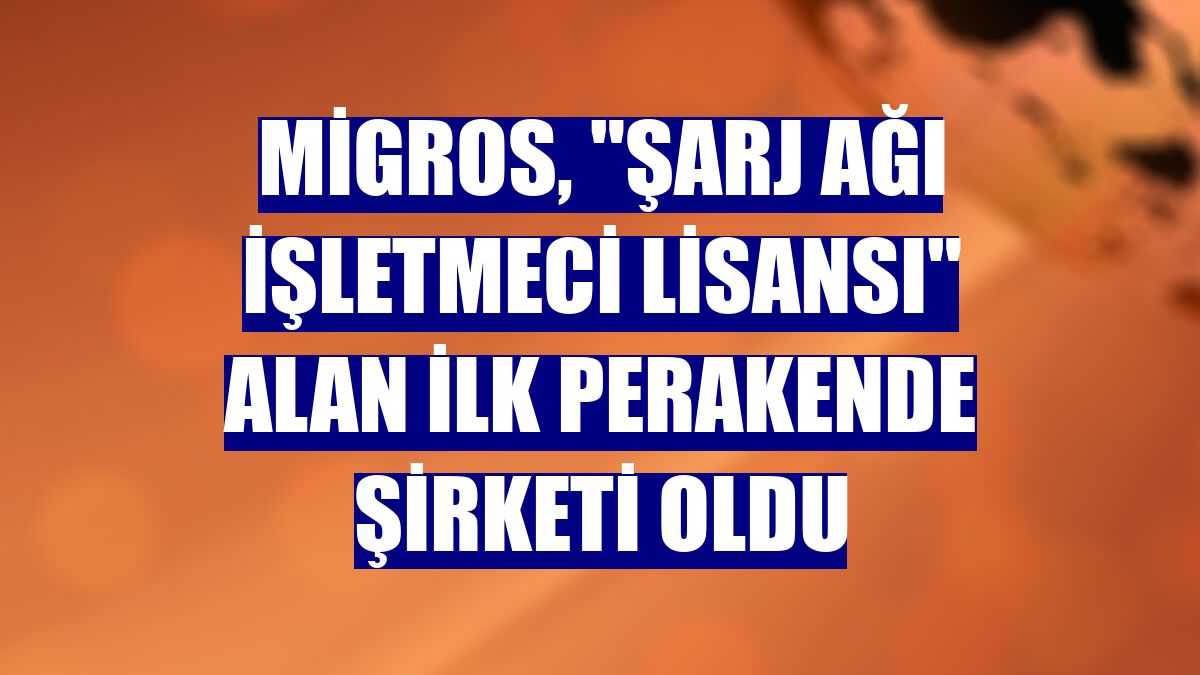 Migros, "Şarj Ağı İşletmeci Lisansı" alan ilk perakende şirketi oldu