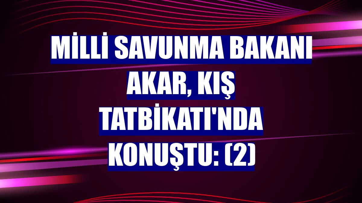 Milli Savunma Bakanı Akar, Kış Tatbikatı'nda konuştu: (2)