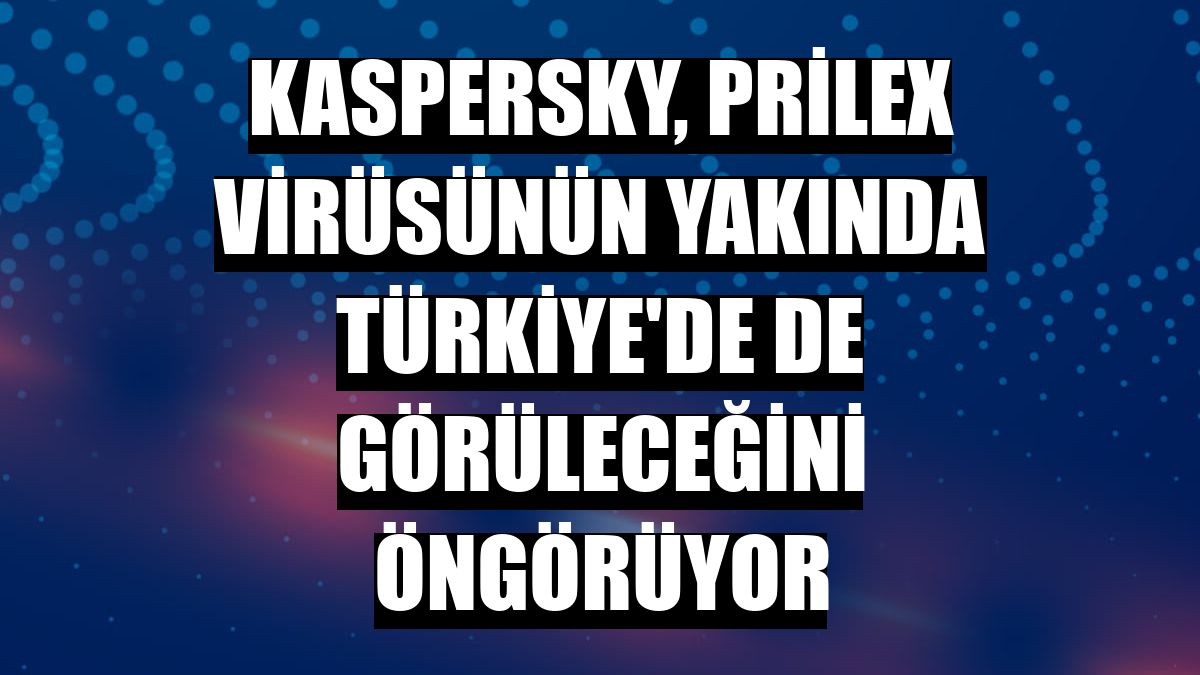 Kaspersky, Prilex virüsünün yakında Türkiye'de de görüleceğini öngörüyor