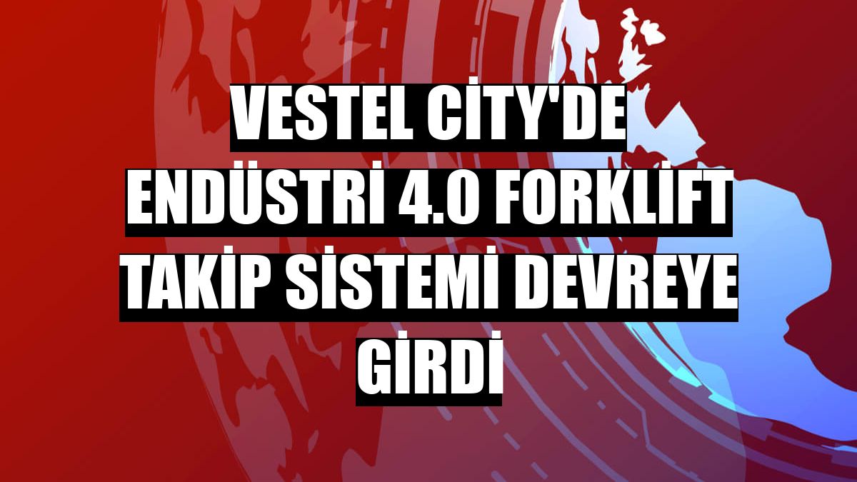 Vestel City'de Endüstri 4.0 forklift takip sistemi devreye girdi