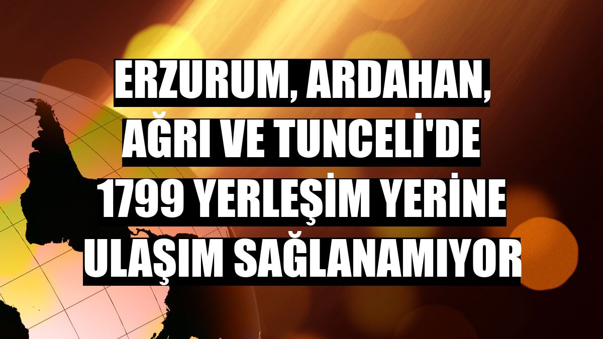 Erzurum, Ardahan, Ağrı ve Tunceli'de 1799 yerleşim yerine ulaşım sağlanamıyor