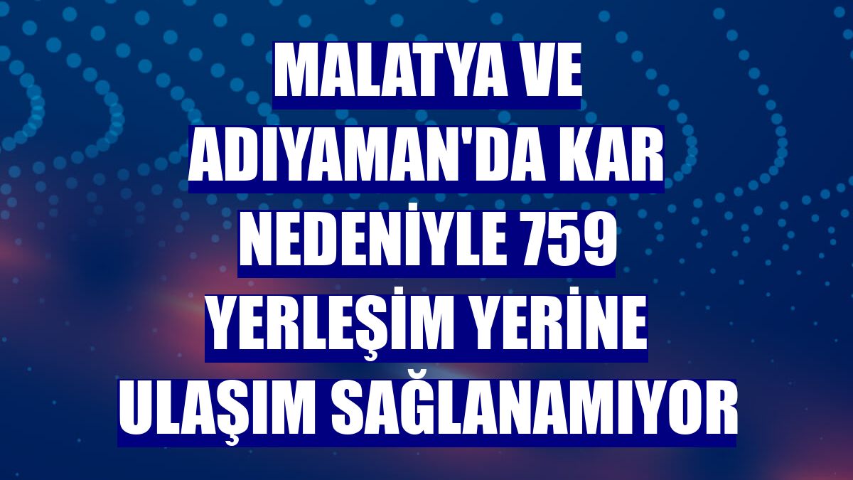Malatya ve Adıyaman'da kar nedeniyle 759 yerleşim yerine ulaşım sağlanamıyor