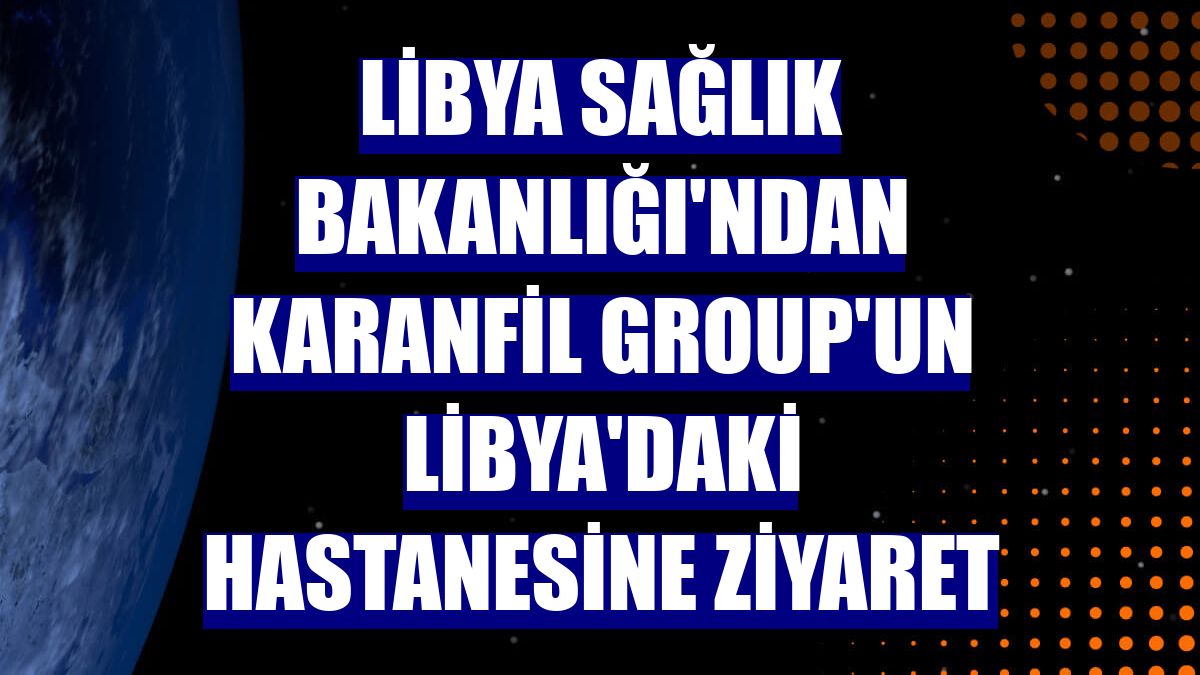 Libya Sağlık Bakanlığı'ndan Karanfil Group'un Libya'daki hastanesine ziyaret