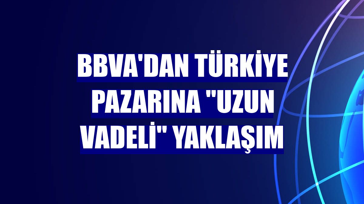 BBVA'dan Türkiye pazarına "uzun vadeli" yaklaşım