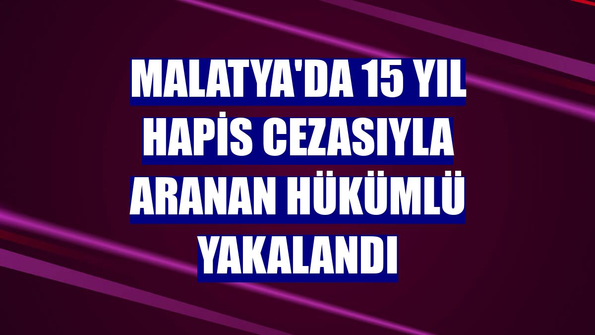 Malatya'da 15 yıl hapis cezasıyla aranan hükümlü yakalandı