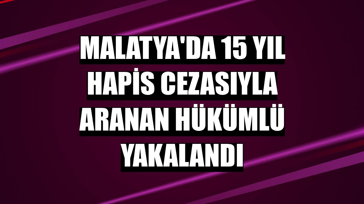 Malatya'da 15 yıl hapis cezasıyla aranan hükümlü yakalandı
