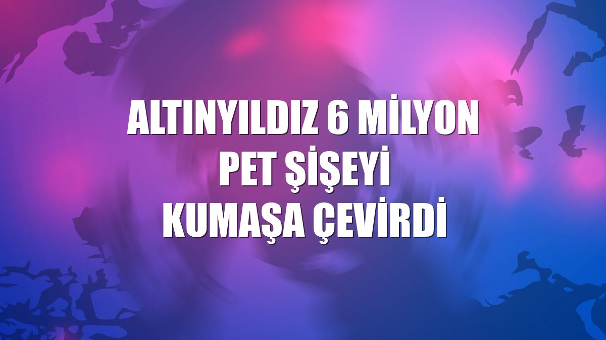 Altınyıldız 6 milyon pet şişeyi kumaşa çevirdi
