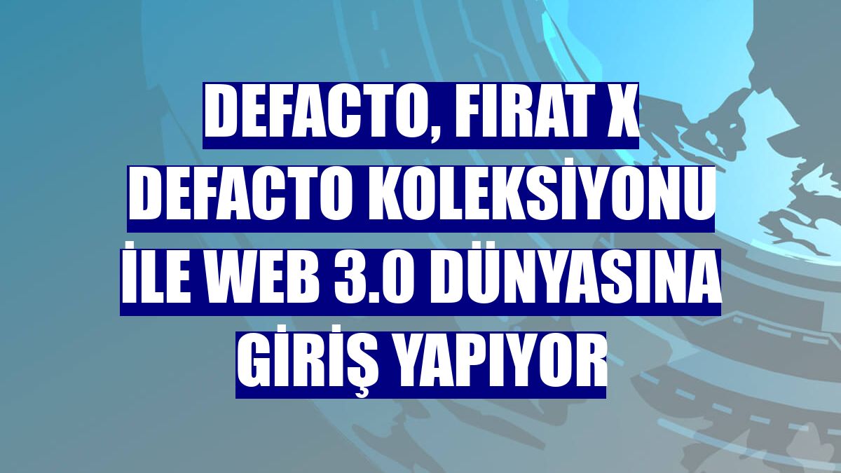 DeFacto, Fırat X DeFacto Koleksiyonu ile Web 3.0 dünyasına giriş yapıyor