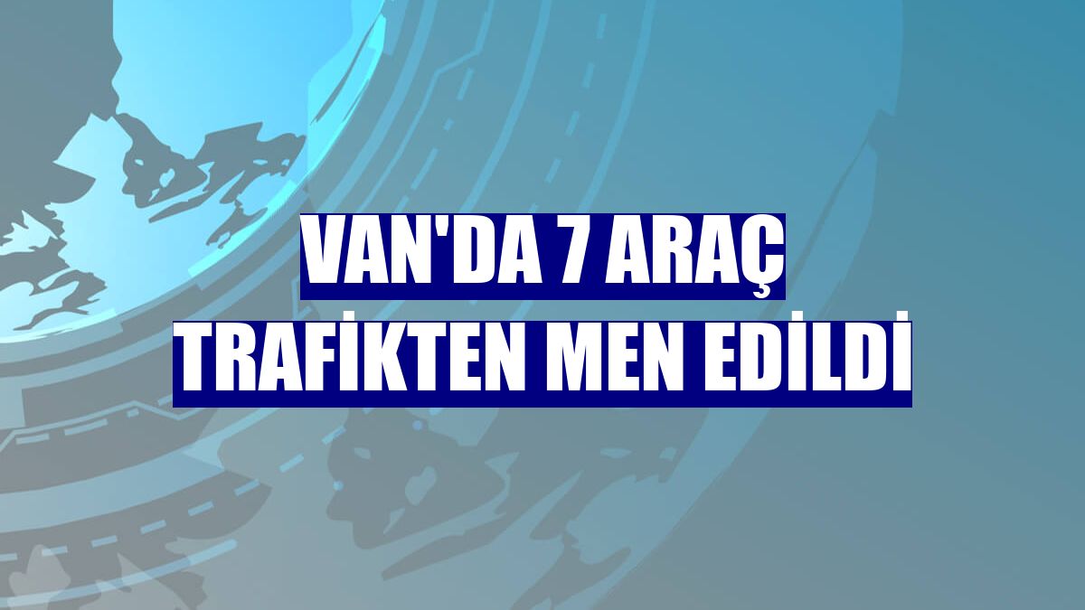 Van'da 7 araç trafikten men edildi