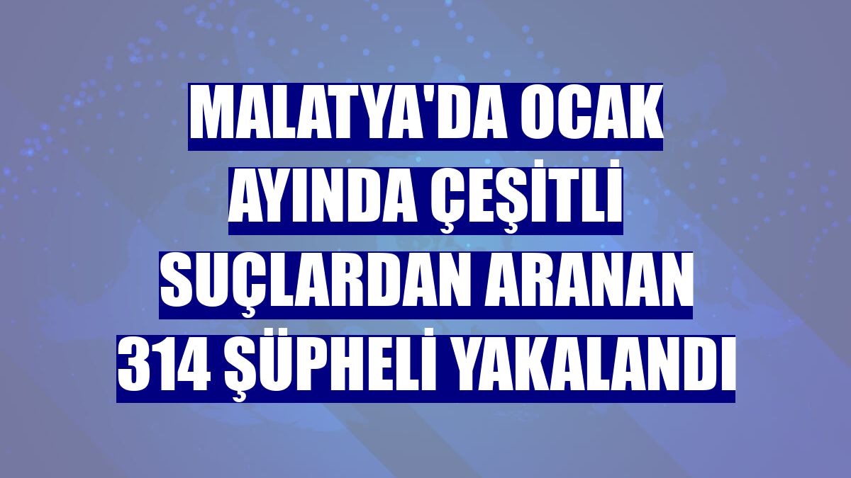 Malatya'da ocak ayında çeşitli suçlardan aranan 314 şüpheli yakalandı